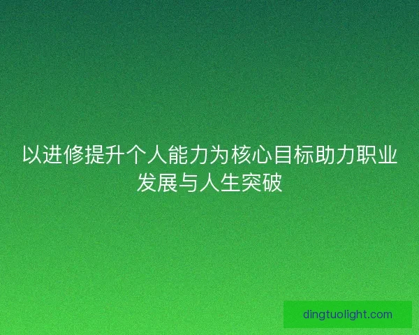 以进修提升个人能力为核心目标助力职业发展与人生突破