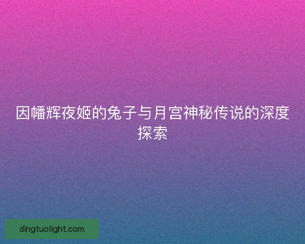因幡辉夜姬的兔子与月宫神秘传说的深度探索
