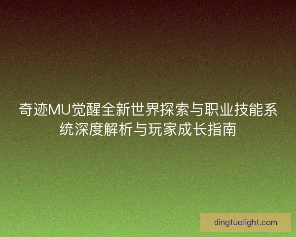 奇迹MU觉醒全新世界探索与职业技能系统深度解析与玩家成长指南