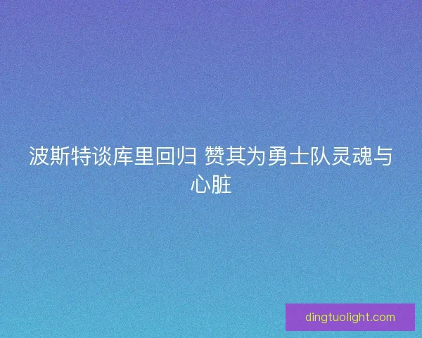 波斯特谈库里回归 赞其为勇士队灵魂与心脏