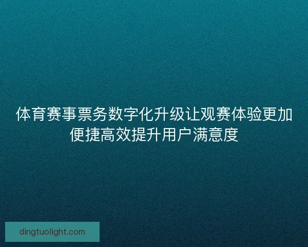体育赛事票务数字化升级让观赛体验更加便捷高效提升用户满意度