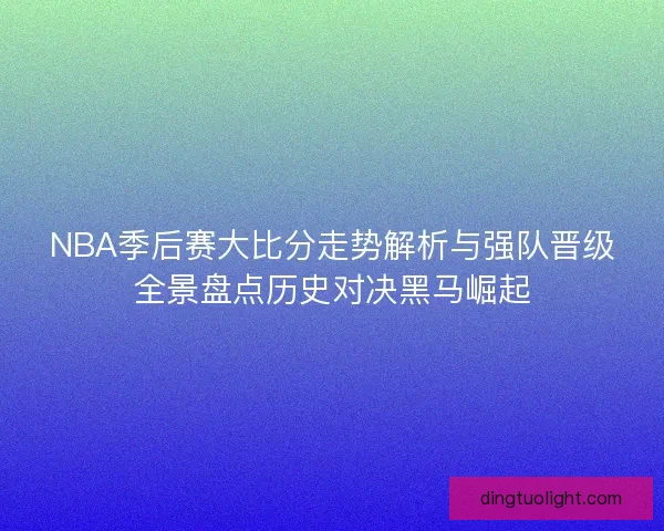 NBA季后赛大比分走势解析与强队晋级全景盘点历史对决黑马崛起