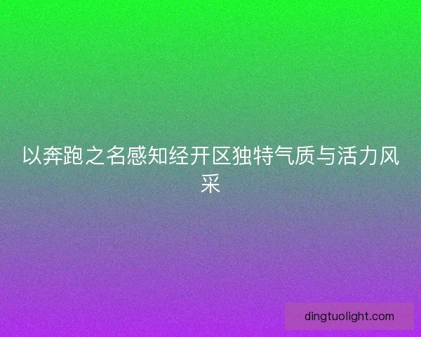 以奔跑之名感知经开区独特气质与活力风采