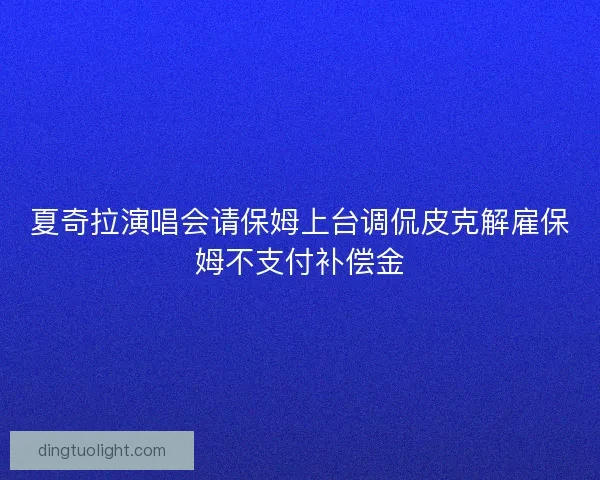 夏奇拉演唱会请保姆上台调侃皮克解雇保姆不支付补偿金