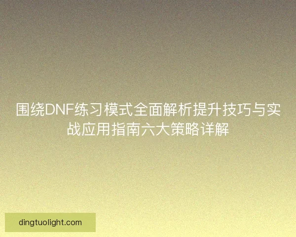 围绕DNF练习模式全面解析提升技巧与实战应用指南六大策略详解