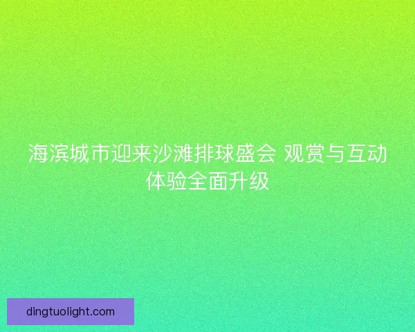 海滨城市迎来沙滩排球盛会 观赏与互动体验全面升级