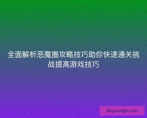全面解析恶魔圈攻略技巧助你快速通关挑战提高游戏技巧