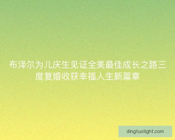 布泽尔为儿庆生见证全美最佳成长之路三度复婚收获幸福人生新篇章