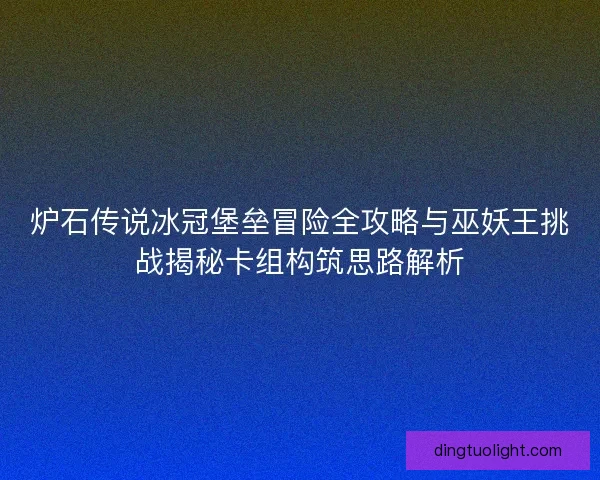 炉石传说冰冠堡垒冒险全攻略与巫妖王挑战揭秘卡组构筑思路解析
